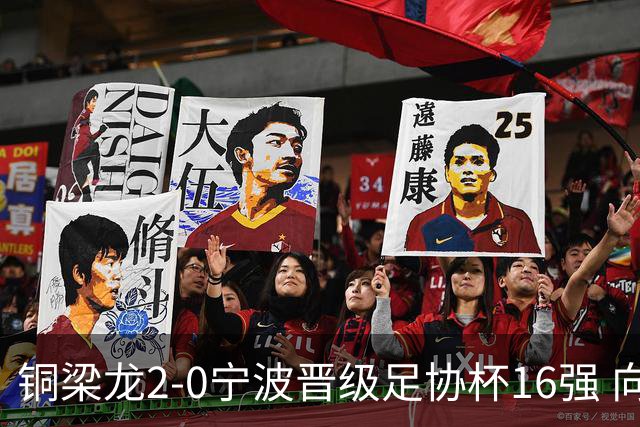 铜梁龙2-0宁波晋级足协杯16强 向余望梅开二度迪马塔助攻